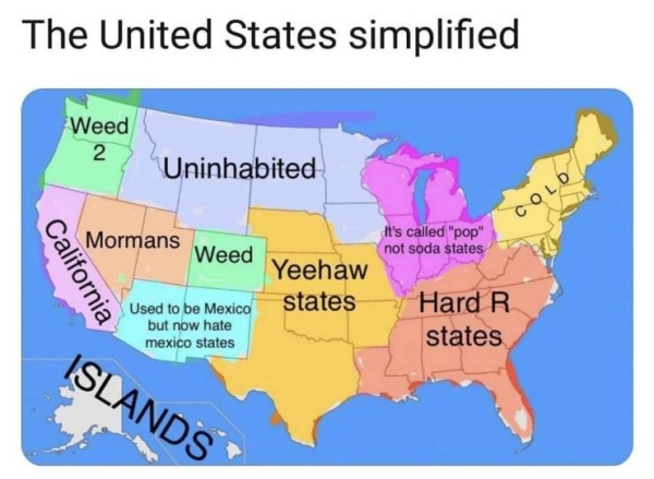 yeehaw states - The United States simplified Weed Uninhabited Cold Mormans Weed It's called "pop" not soda states California Yeehaw states Used to be Mexico but now hate mexico states Hard R states Islands
