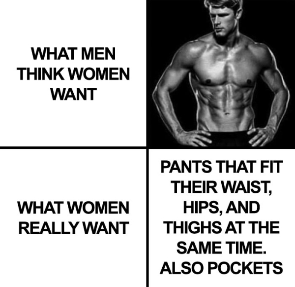 man - What Men Think Women Want What Women Really Want Pants That Fit Their Waist, Hips, And Thighs At The Same Time. Also Pockets
