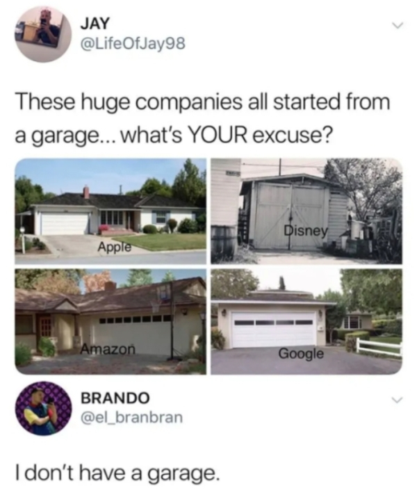 don t have a garage meme - Jay These huge companies all started from a garage... What's Your excuse? Disney Apple Amazon Google Brando I don't have a garage.