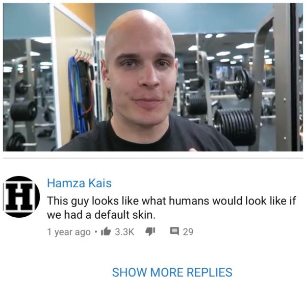 gym - Hamza Kais This guy looks what humans would look if we had a default skin. 1 year ago.it 4 2 9 Show More Replies