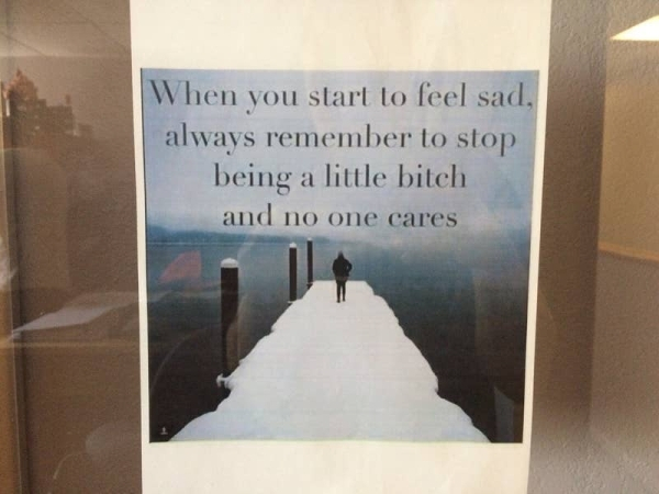 shitty inspirational quotes - When you start to feel sad, always remember to stop being a little bitch and no one cares