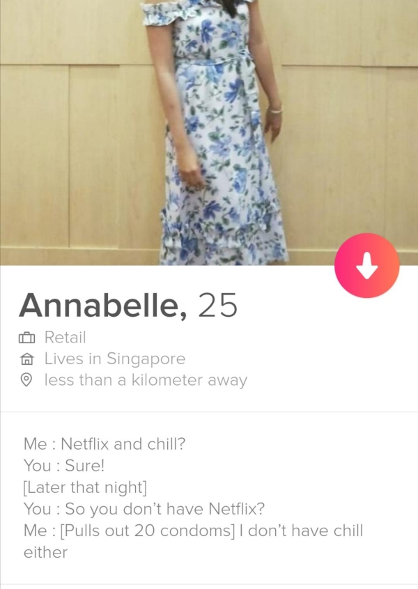 dress - Annabelle, 25 A Retail Lives in Singapore less than a kilometer away Me Netflix and chill? You Sure! Later that night You So you don't have Netflix? Me Pulls out 20 condoms I don't have chill either