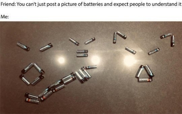 you can t just post - Friend You can't just post a picture of batteries and expect people to understand it Me