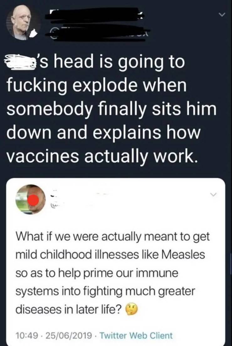 screenshot - 's head is going to fucking explode when somebody finally sits him down and explains how vaccines actually work. What if we were actually meant to get mild childhood illnesses Measles so as to help prime our immune systems into fighting much 