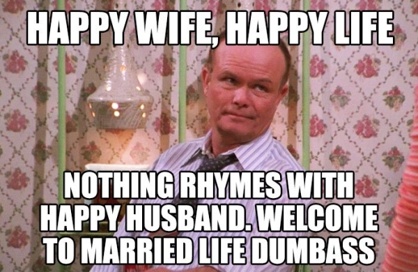 marriage meme - Happy Wife, Happy Life Nothing Rhymes With Happy Husband. Welcome To Married Life Dumbass