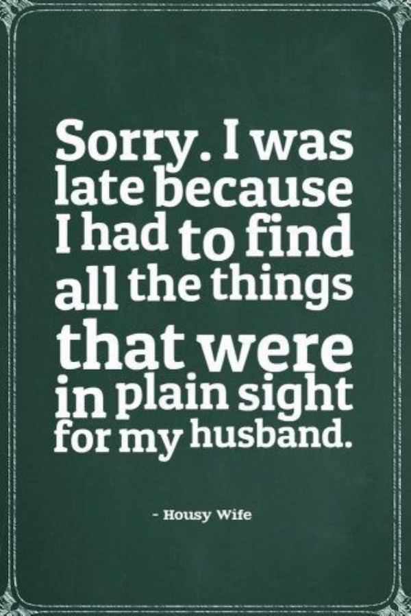 married life quotes funny - Sorry. I was late because I had to find all the things that were in plain sight for my husband. Housy Wife