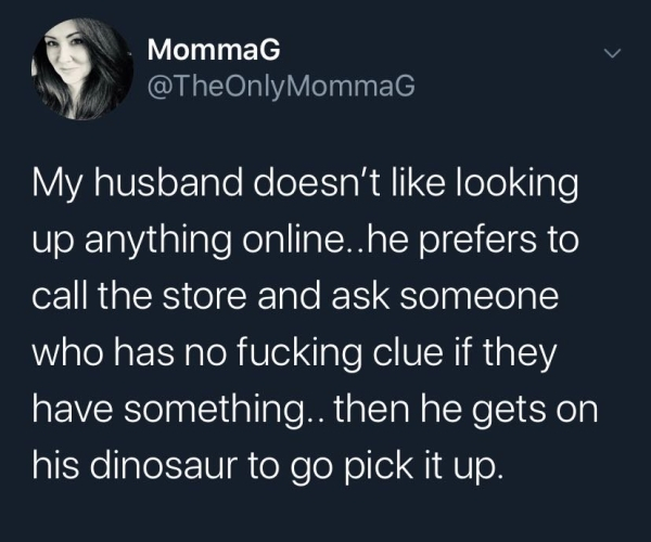 cute relatable vsco quotes - MommaG My husband doesn't looking up anything online..he prefers to call the store and ask someone who has no fucking clue if they have something.. then he gets on his dinosaur to go pick it up.
