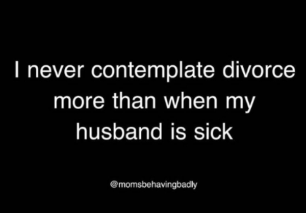 I never contemplate divorce more than when my husband is sick