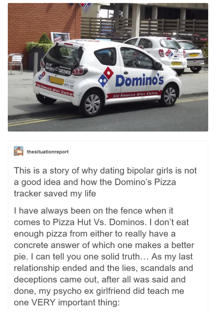 dominoes pizza car - Domino's the situationreport This is a story of why dating bipolar girls is not a good idea and how the Domino's Pizza tracker saved my life I have always been on the fence when it comes to Pizza Hut Vs. Dominos. I don't eat enough pi