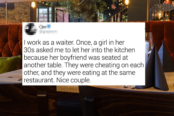 presentation - I work as a waiter. Once, a girl in her 30s asked me to let her into the kitchen because her boyfriend was seated at another table. They were cheating on each other, and they were eating at the same restaurant. Nice couple.