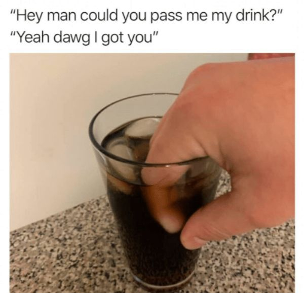 hey man could you pass me my drink - "Hey man could you pass me my drink?" "Yeah dawg| got you"