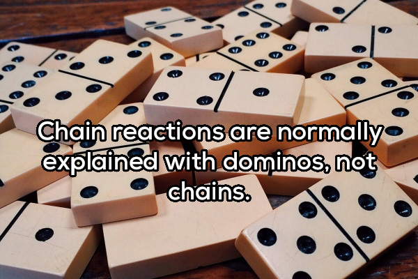 Chain reactions are normally explained with dominos, not chains.