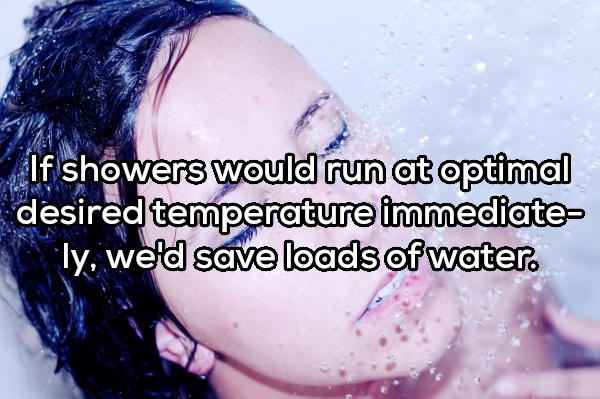 mouth - If showers would run at optimal desired temperature immediate ly, we'd save loads of water.