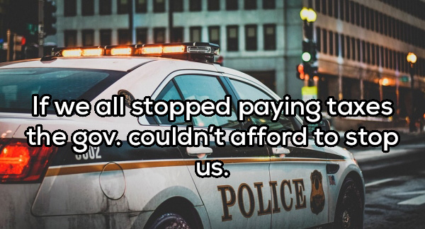 Police - Mwi If we all stopped paying taxes the gov. couldn't afford to stop us. Police