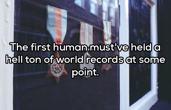 window - The first human must've held a hell ton of world records at some point.