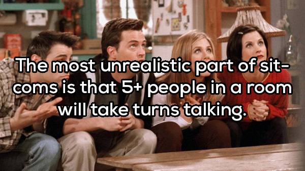 friends reunion - The most unrealistic part of sit coms is that 5 people in a room will take turns talking.