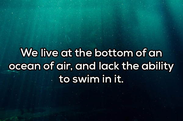 atmosphere - We live at the bottom of an ocean of air, and lack the ability to swim in it.