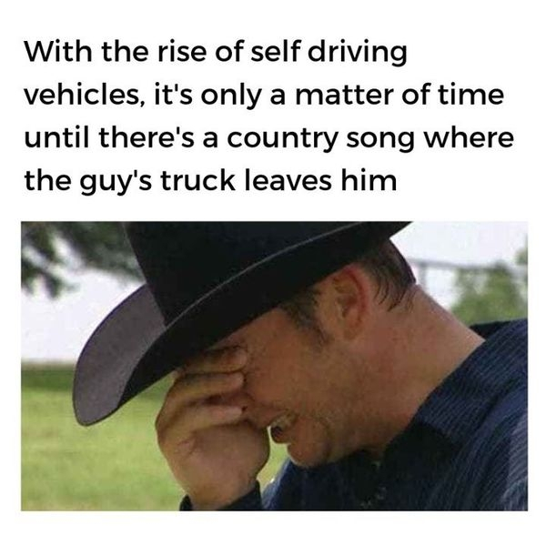 rise of self driving vehicles it's only a matter of time until there's a country song where the guy's truck leaves him -- im - With the rise of self driving vehicles, it's only a matter of time until there's a country song where the guy's truck leaves him