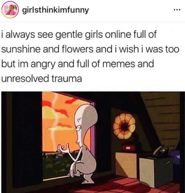 im full of unresolved trauma - 99 girlsthinkimfunny i always see gentle girls online full of sunshine and flowers and i wish i was too but im angry and full of memes and unresolved trauma