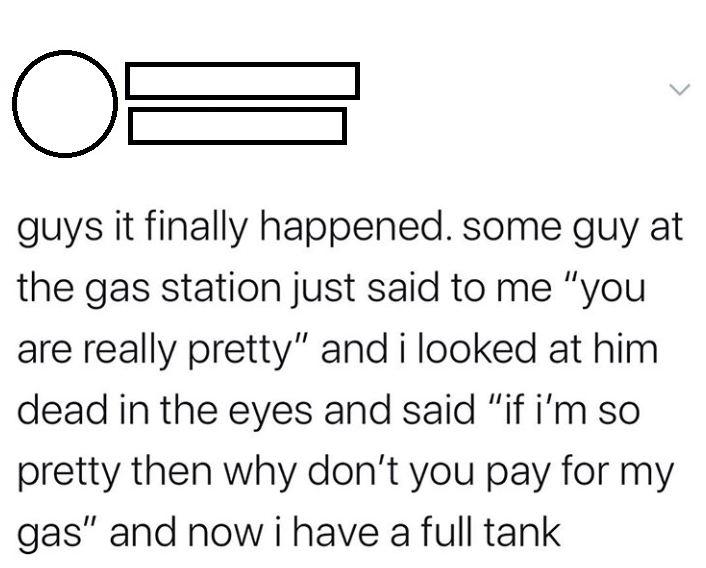 diagram - guys it finally happened. some guy at the gas station just said to me "you are really pretty" and i looked at him dead in the eyes and said "if i'm so pretty then why don't you pay for my gas" and now i have a full tank