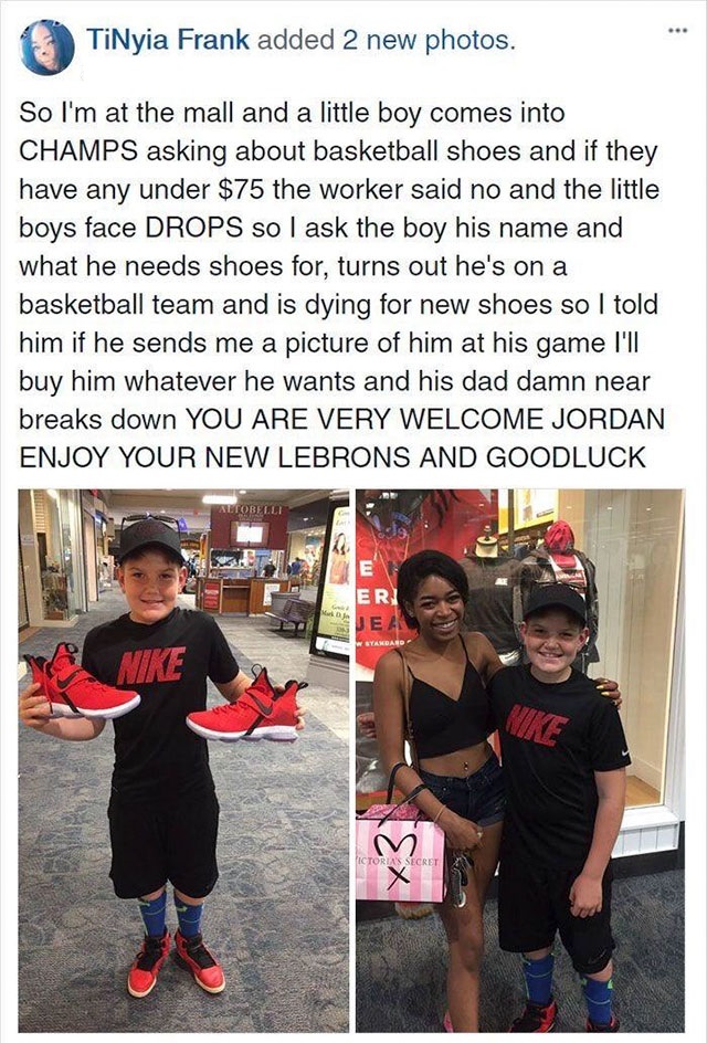 restored faith in humanity - TiNyia Frank added 2 new photos. So I'm at the mall and a little boy comes into Champs asking about basketball shoes and if they have any under $75 the worker said no and the little boys face Drops so I ask the boy his name an