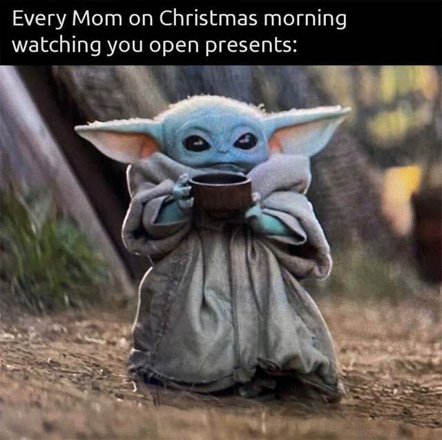 Yoda - Every Mom on Christmas morning watching you open presents