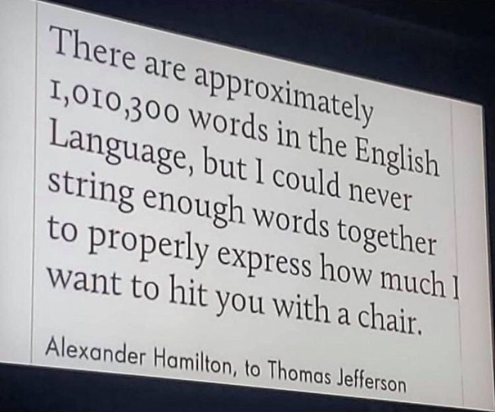 Alexander Hamilton - There are approximately 1,010,300 words in the English Language, but I could never string enough words together to properly express how much! want to hit you with a chair. Alexander Hamilton, to Thomas Jefferson