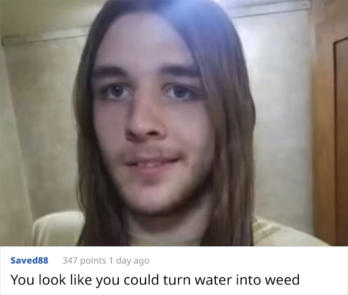 you look like you can turn water into weed - Saved88 347 points 1 day ago You look you could turn water into weed