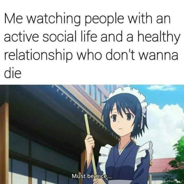 anime relationship meme - Me watching people with an active social life and a healthy relationship who don't wanna die Must be nice...