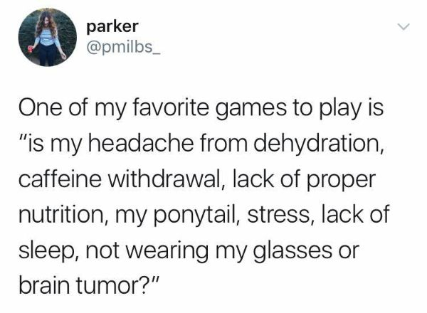 stress headache meme - parker One of my favorite games to play is "is my headache from dehydration, caffeine withdrawal, lack of proper nutrition, my ponytail, stress, lack of sleep, not wearing my glasses or brain tumor?"