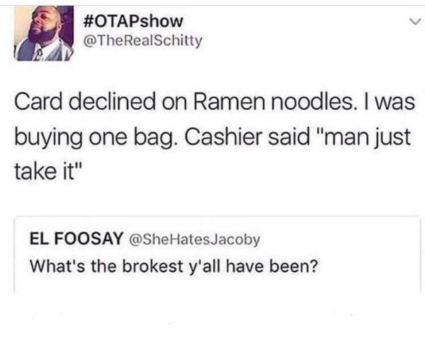 Food - 1 Card declined on Ramen noodles. I was buying one bag. Cashier said "man just take it" El Foosay Hates Jacoby What's the brokest y'all have been?