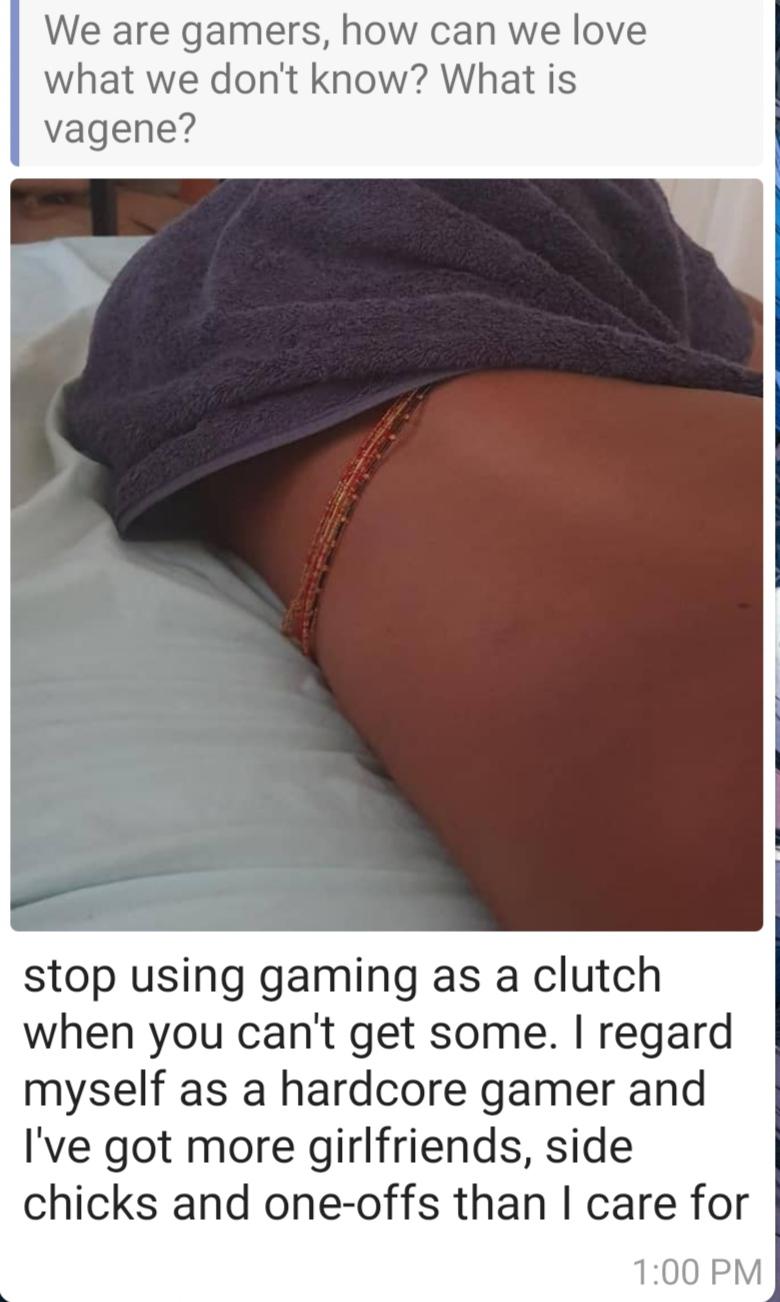 thigh - We are gamers, how can we love what we don't know? What is vagene? stop using gaming as a clutch when you can't get some. I regard myself as a hardcore gamer and I've got more girlfriends, side chicks and oneoffs than I care for