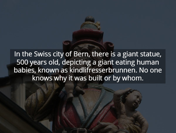 In the Swiss city of Bern, there is a giant statue 500 years old, depicting a giant eating human babies, known as kindlifresserbrunnen. No one knows why it was built or by whom.