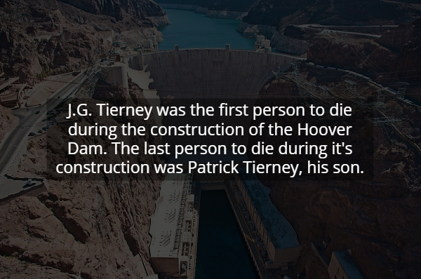 J.G. Tierney was the first person to die during the construction of the Hoover Dam. The last person to die during it's construction was Patrick Tierney, his son.