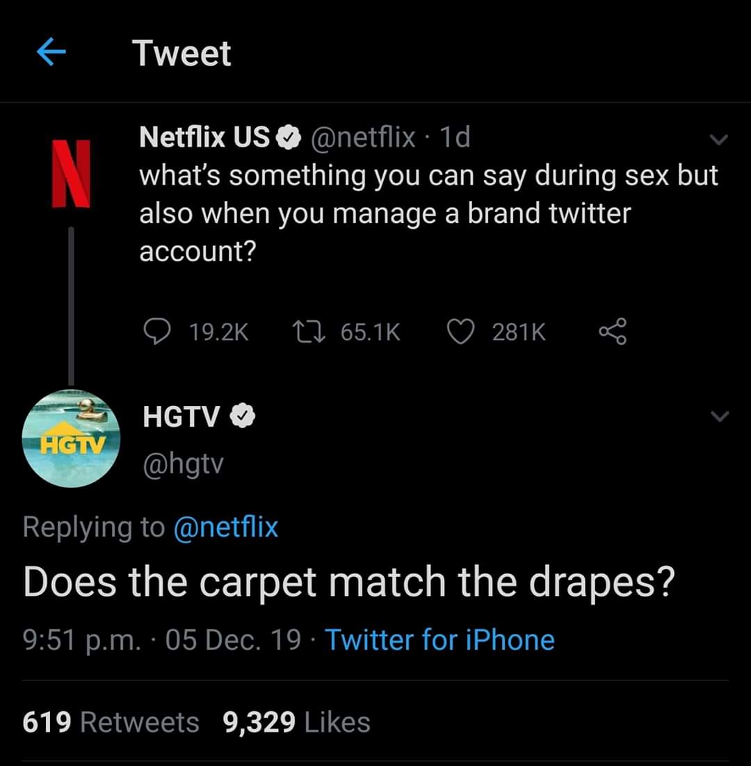 traser - Tweet Netflix Us . 1d what's something you can say during sex but also when you manage a brand twitter account? 17 Hgtv Hgtv Does the carpet match the drapes? p.m. 05 Dec. 19. Twitter for iPhone 619 9,329