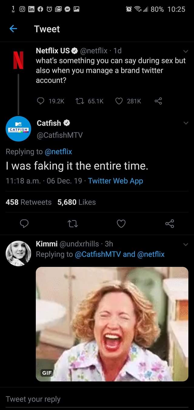 screenshot - @ twl 80% Tweet Netflix Us . 10, what's something you can say during sex but also when you manage a brand twitter account? 27 65.16 S Catfish Catfish 'Twas faking it the entire time. a.m. .06 Dec. 19. Twitter Web App 458 5,680 e Kimmi . 3h an