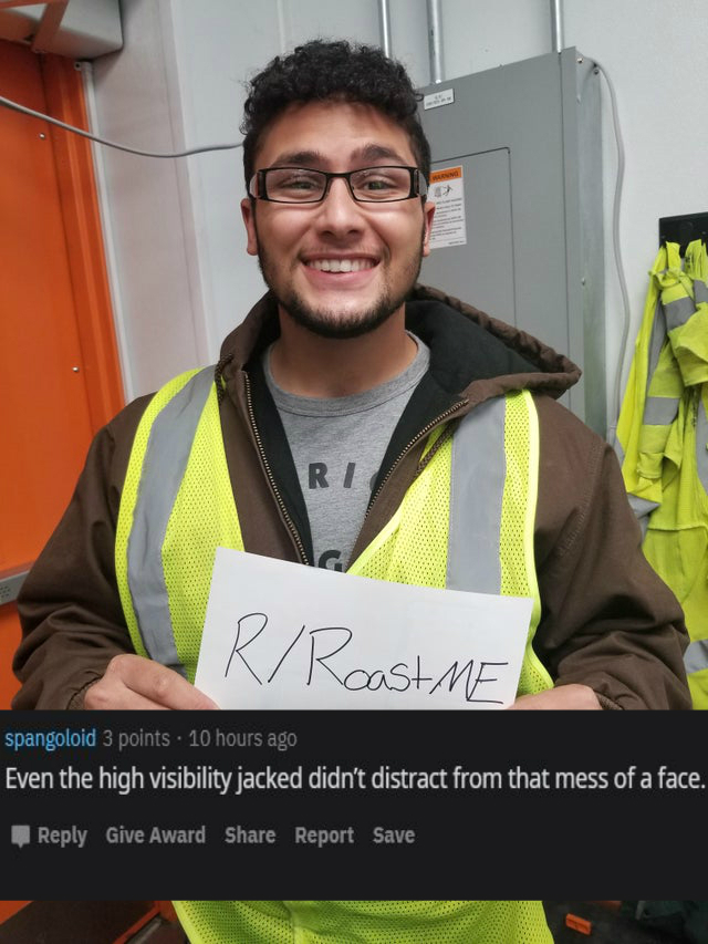 glasses - R Roast Me spangoloid 3 points. 10 hours ago Even the high visibility jacked didn't distract from that mess of a face. Give Award Report Save,