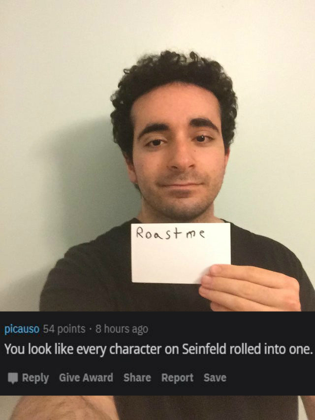 photo caption - Roast me picauso 54 points . 8 hours ago You look every character on Seinfeld rolled into one. Give Award Report Save