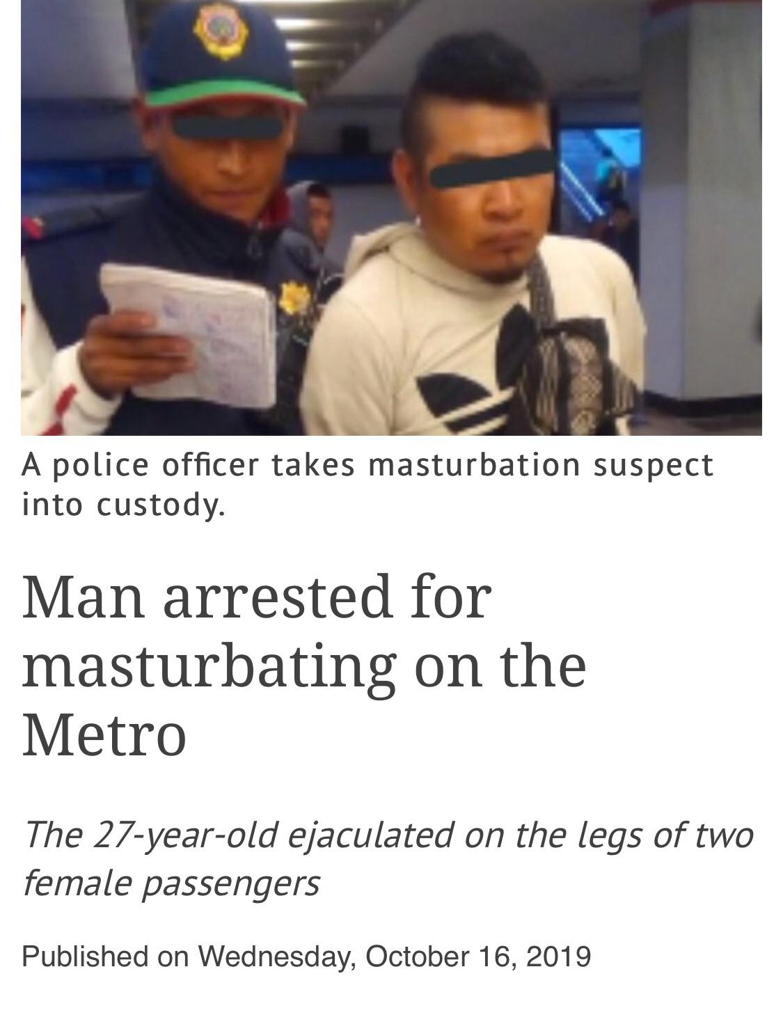 A police officer takes masturbation suspect into custody. Man arrested for masturbating on the Metro The 27yearold ejaculated on the legs of two female passengers Published on Wednesday,
