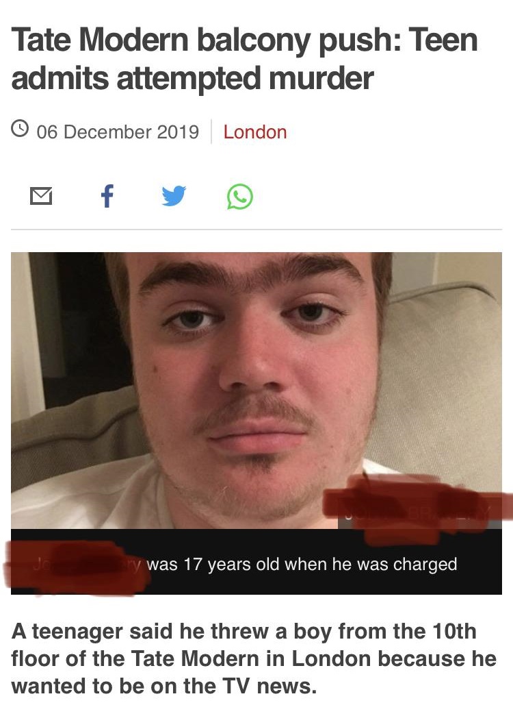 lip - Tate Modern balcony push Teen admits attempted murder O London v was 17 years old when he was charged A teenager said he threw a boy from the 10th floor of the Tate Modern in London because he wanted to be on the Tv news.