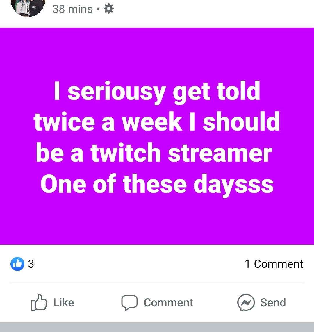 angle - 38 mins I seriousy get told twice a week I should be a twitch streamer One of these daysss 1 Comment D Comment Com nent @ Send