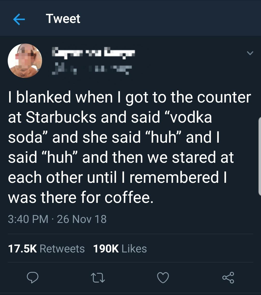 screenshot - Tweet I blanked when I got to the counter at Starbucks and said vodka soda" and she said huh and said "huh and then we stared at each other until I remembered | was there for coffee. 26 Nov 18