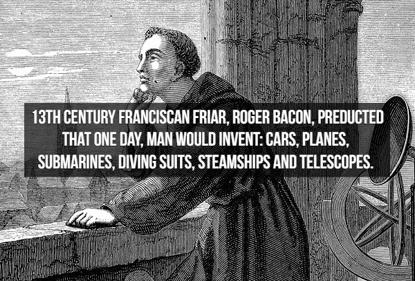 human behavior - 13TH Century Franciscan Friar, Roger Bacon, Preducted That One Day, Man Would Invent Cars, Planes, Submarines, Diving Suits. Steamships And Telescopes.
