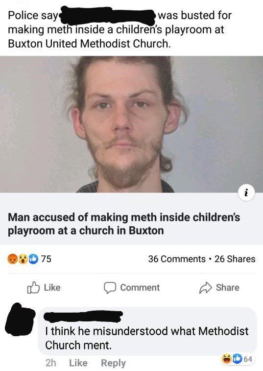 photo caption - Police says was busted for making meth inside a children's playroom at Buxton United Methodist Church. Man accused of making meth inside children's playroom at a church in Buxton 875 36 . 26 D Comment I think he misunderstood what Methodis