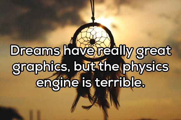 happiness - Dreams have really great graphics, but the physics engine is terrible.