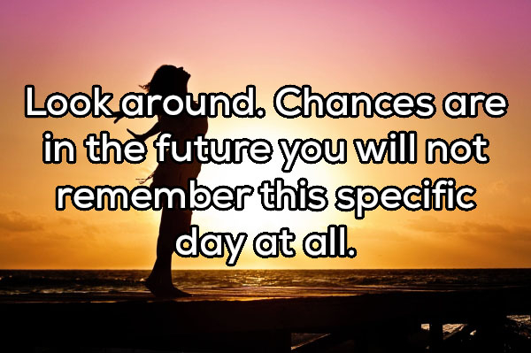 sky - Look around. Chances are in the future you will not remember this specific day at all.