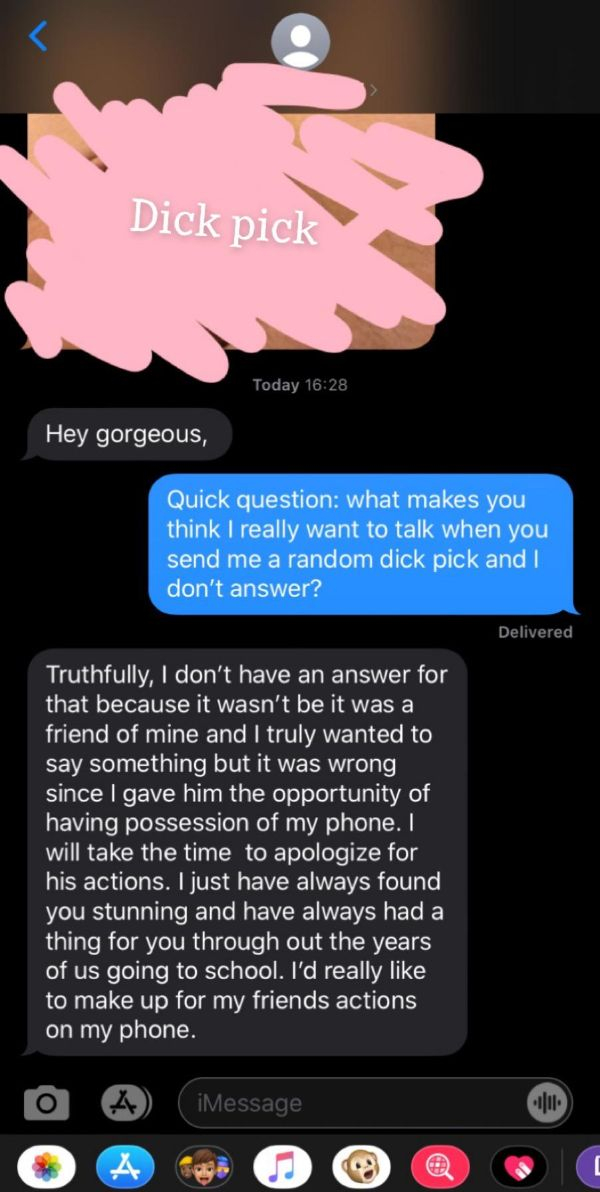 screenshot - Dick pick Today Hey gorgeous, Quick question what makes you think I really want to talk when you send me a random dick pick and I don't answer? Delivered Truthfully, I don't have an answer for that because it wasn't be it was a friend of mine