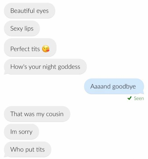 website - Beautiful eyes Sexy lips Perfect tits How's your night goddess Aaaand goodbye Seen That was my cousin Im sorry Who put tits