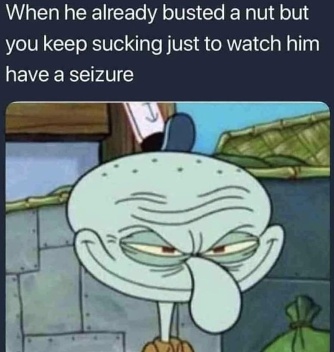 grinch squidward - When he already busted a nut but you keep sucking just to watch him have a seizure
