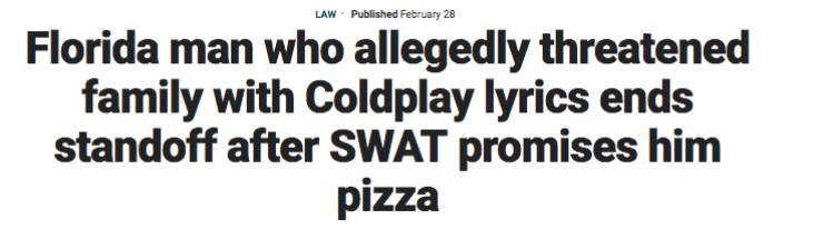 number - Law. Published February 28 Florida man who allegedly threatened family with Coldplay lyrics ends standoff after Swat promises him pizza